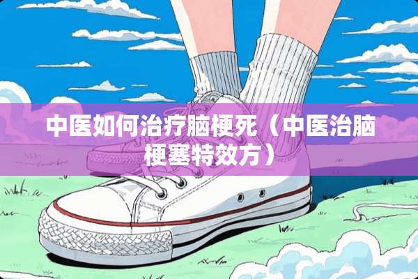 中医如何治疗脑梗死（中医治脑梗塞特效方）