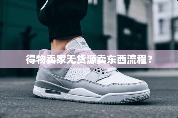 得物卖家无货源卖东西流程？