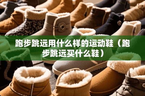 跑步跳远用什么样的运动鞋（跑步跳远买什么鞋）