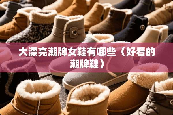 大漂亮潮牌女鞋有哪些（好看的潮牌鞋）