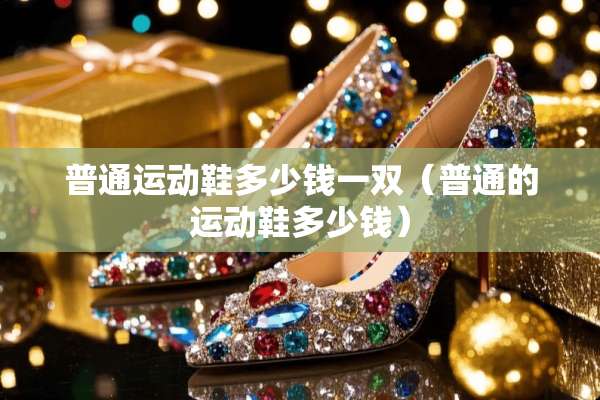 普通运动鞋多少钱一双（普通的运动鞋多少钱）