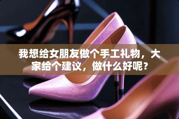 我想给女朋友做个手工礼物，大家给个建议，做什么好呢？