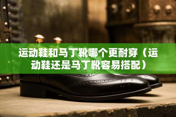 运动鞋和马丁靴哪个更耐穿（运动鞋还是马丁靴容易搭配）