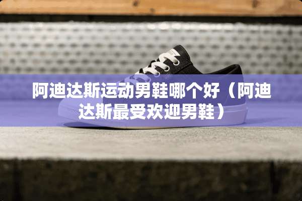 阿迪达斯运动男鞋哪个好（阿迪达斯最受欢迎男鞋）