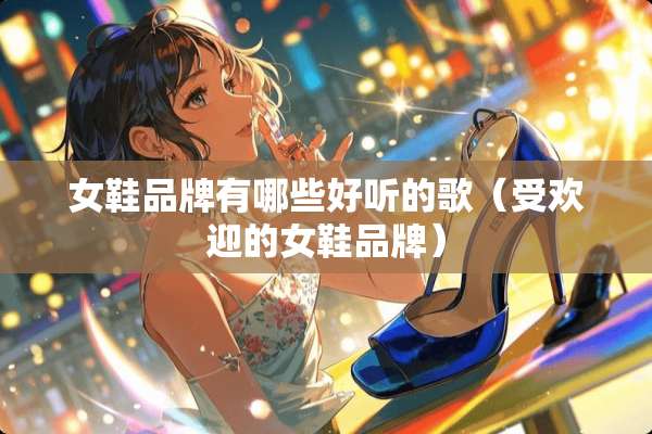 女鞋品牌有哪些好听的歌（受欢迎的女鞋品牌）