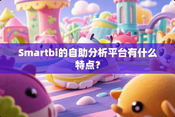 Smartbi的自助分析平台有什么特点？