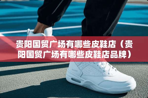 贵阳国贸广场有哪些皮鞋店（贵阳国贸广场有哪些皮鞋店品牌）