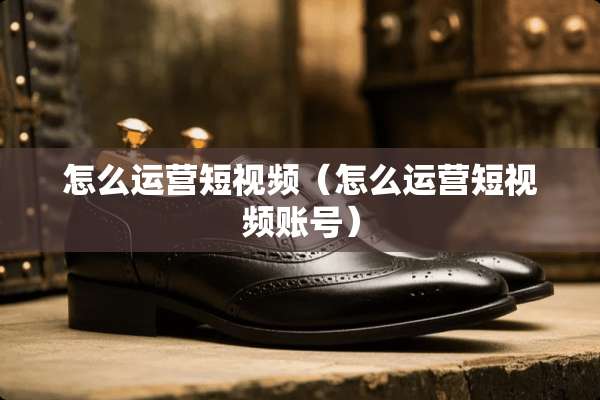 怎么运营短视频（怎么运营短视频账号）
