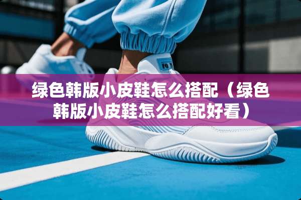 绿色韩版小皮鞋怎么搭配（绿色韩版小皮鞋怎么搭配好看）