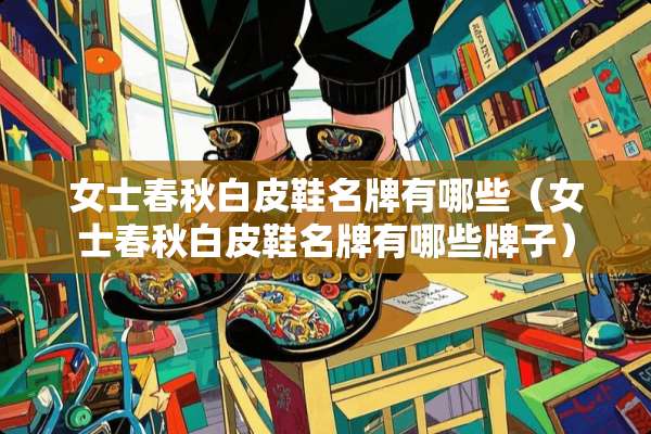女士春秋白皮鞋名牌有哪些（女士春秋白皮鞋名牌有哪些牌子）