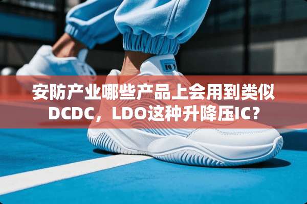 安防产业哪些产品上会用到类似DCDC，LDO这种升降压IC？
