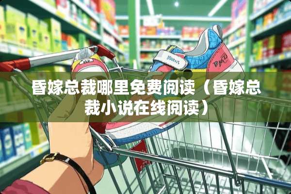 昏嫁总裁哪里免费阅读（昏嫁总裁小说在线阅读）