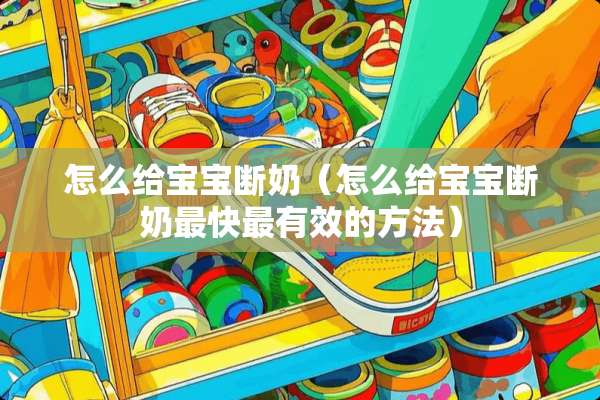 怎么给宝宝断奶（怎么给宝宝断奶最快最有效的方法）