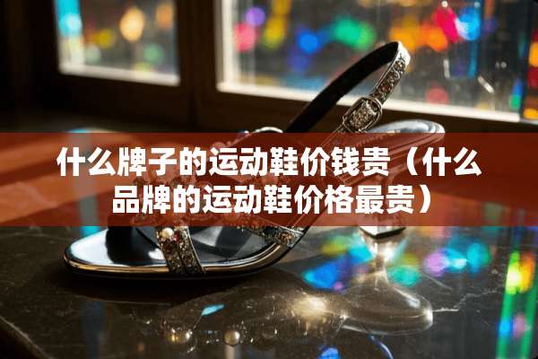 什么牌子的运动鞋价钱贵（什么品牌的运动鞋价格最贵）