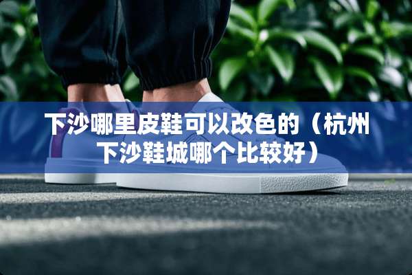下沙哪里皮鞋可以改色的（杭州下沙鞋城哪个比较好）