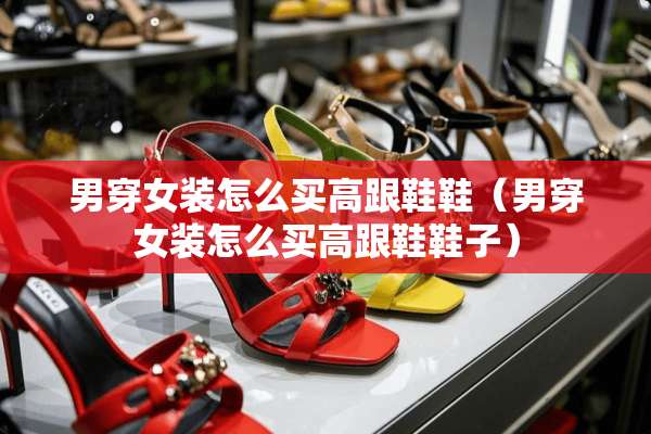 男穿女装怎么买高跟鞋鞋（男穿女装怎么买高跟鞋鞋子）
