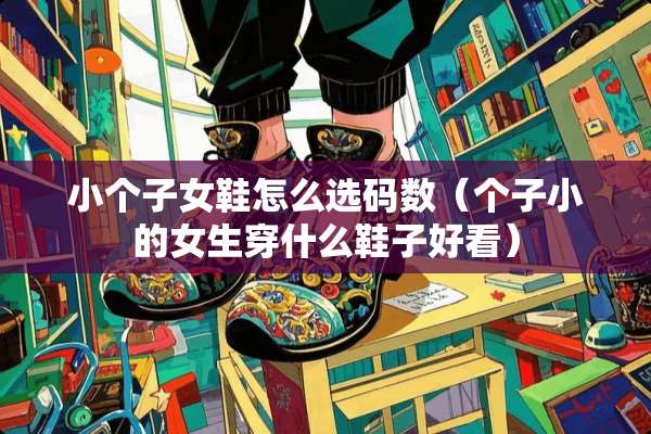 小个子女鞋怎么选码数（个子小的女生穿什么鞋子好看）