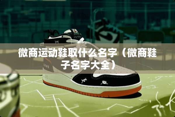 微商运动鞋取什么名字（微商鞋子名字大全）