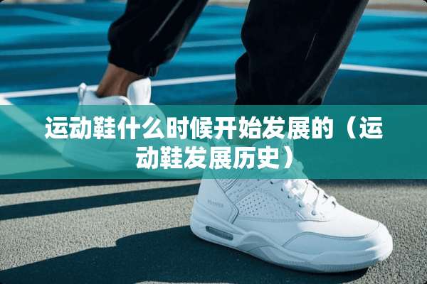 运动鞋什么时候开始发展的（运动鞋发展历史）