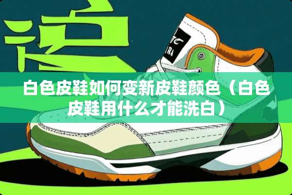 白色皮鞋如何变新皮鞋颜色（白色皮鞋用什么才能洗白）