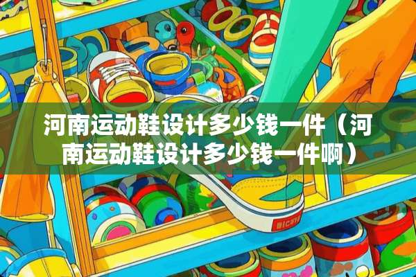 河南运动鞋设计多少钱一件（河南运动鞋设计多少钱一件啊）