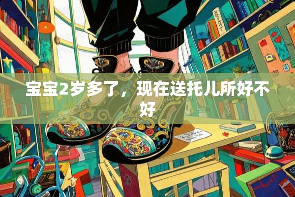 宝宝2岁多了，现在送托儿所好不好