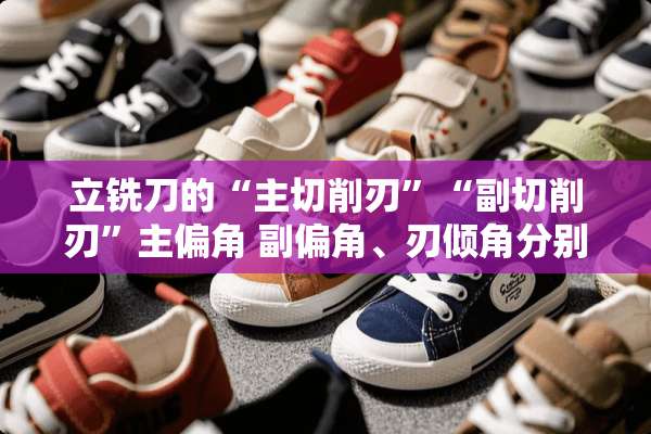 立铣刀的“主切削刃”“副切削刃”主偏角 副偏角、刃倾角分别怎么定义的？