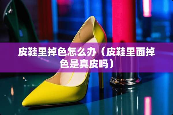 皮鞋里掉色怎么办（皮鞋里面掉色是真皮吗）
