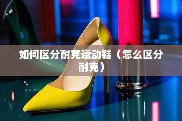 如何区分耐克运动鞋（怎么区分耐克）