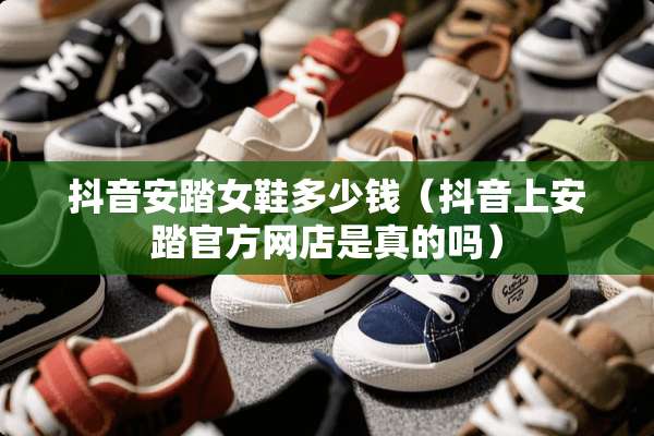 抖音安踏女鞋多少钱（抖音上安踏官方网店是真的吗）