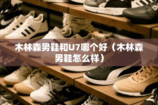 木林森男鞋和U7哪个好（木林森男鞋怎么样）