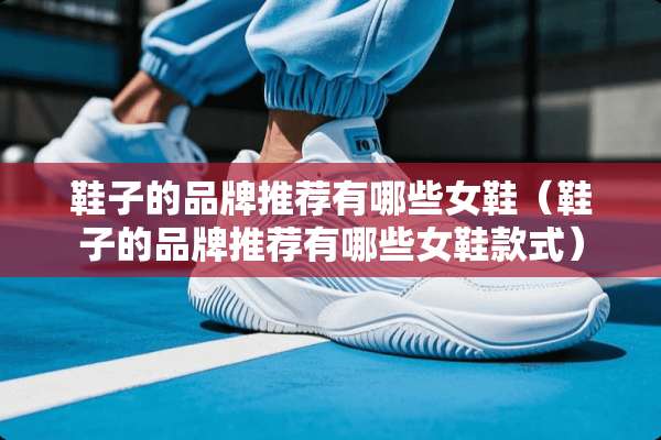 鞋子的品牌推荐有哪些女鞋（鞋子的品牌推荐有哪些女鞋款式）