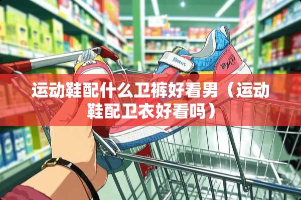 运动鞋配什么卫裤好看男（运动鞋配卫衣好看吗）
