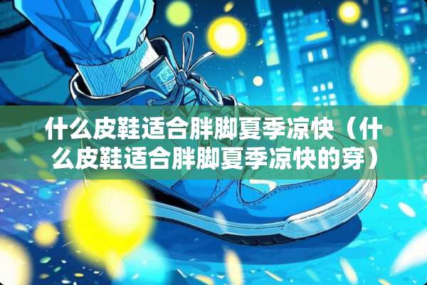 什么皮鞋适合胖脚夏季凉快（什么皮鞋适合胖脚夏季凉快的穿）