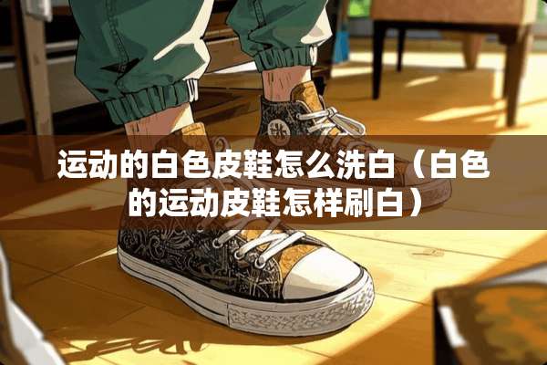 运动的白色皮鞋怎么洗白（白色的运动皮鞋怎样刷白）