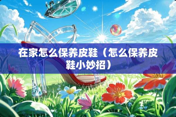 在家怎么保养皮鞋（怎么保养皮鞋小妙招）