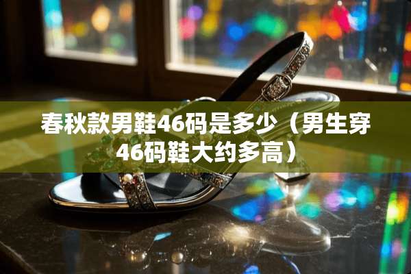 春秋款男鞋46码是多少（男生穿46码鞋大约多高）