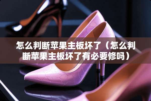 怎么判断苹果主板坏了（怎么判断苹果主板坏了有必要修吗）