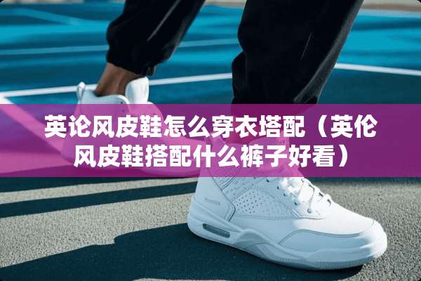 英论风皮鞋怎么穿衣塔配（英伦风皮鞋搭配什么裤子好看）