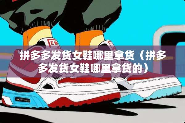 拼多多发货女鞋哪里拿货（拼多多发货女鞋哪里拿货的）