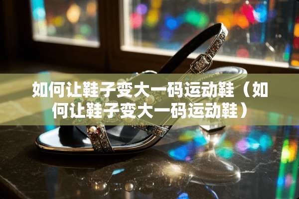 如何让鞋子变大**运动鞋（如何让鞋子变大**运动鞋）