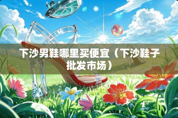 下沙男鞋哪里买便宜（下沙鞋子批发市场）