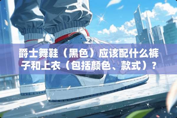 爵士舞鞋（黑色）应该配什么裤子和上衣（包括颜色、款式）？