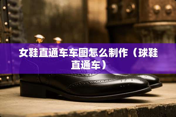 女鞋直通车车图怎么制作（球鞋直通车）