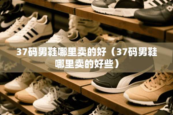 37码男鞋哪里卖的好（37码男鞋哪里卖的好些）