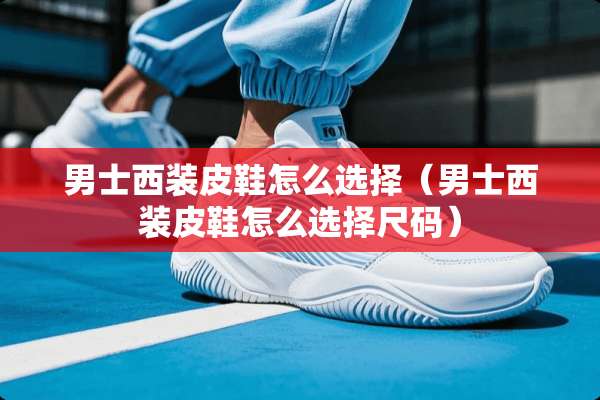 男士西装皮鞋怎么选择（男士西装皮鞋怎么选择尺码）