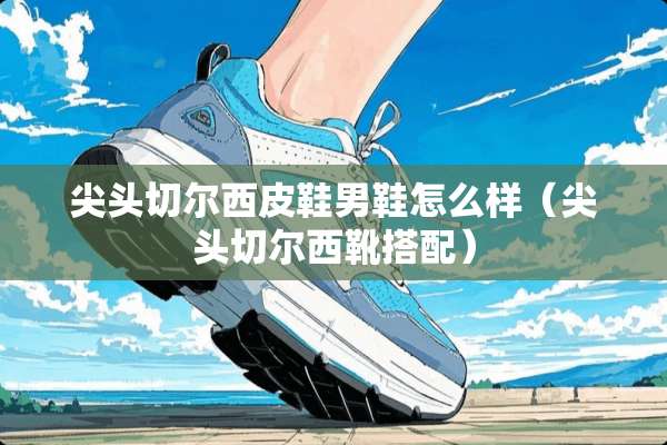 尖头切尔西皮鞋男鞋怎么样（尖头切尔西靴搭配）