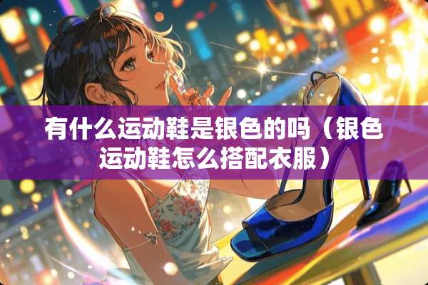 有什么运动鞋是银色的吗（银色运动鞋怎么搭配衣服）