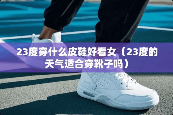 23度穿什么皮鞋好看女（23度的天气适合穿靴子吗）