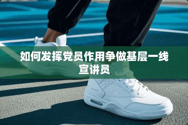 如何发挥*员作用争做基层一线宣讲员